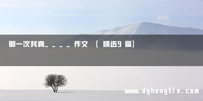 那一次我真____作文 (精选9篇)